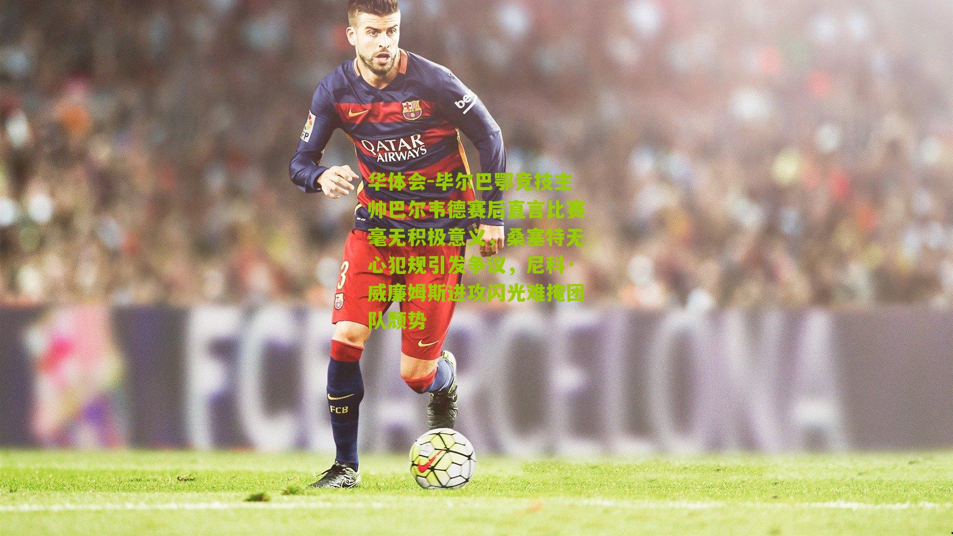 毕尔巴鄂竞技主帅巴尔韦德赛后直言比赛毫无积极意义，桑塞特无心犯规引发争议，尼科·威廉姆斯进攻闪光难掩团队颓势