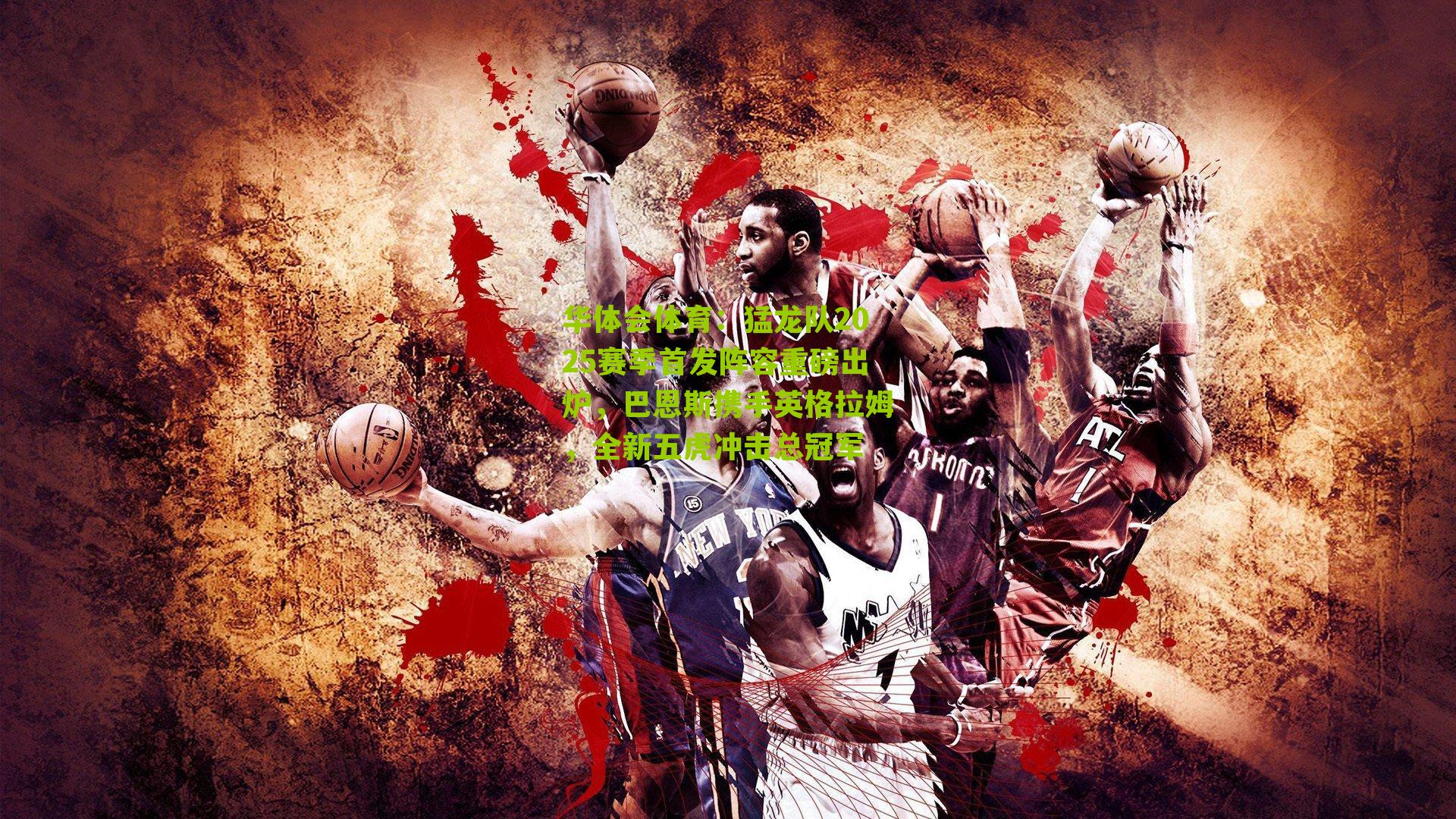 猛龙队2025赛季首发阵容重磅出炉，巴恩斯携手英格拉姆，全新五虎冲击总冠军