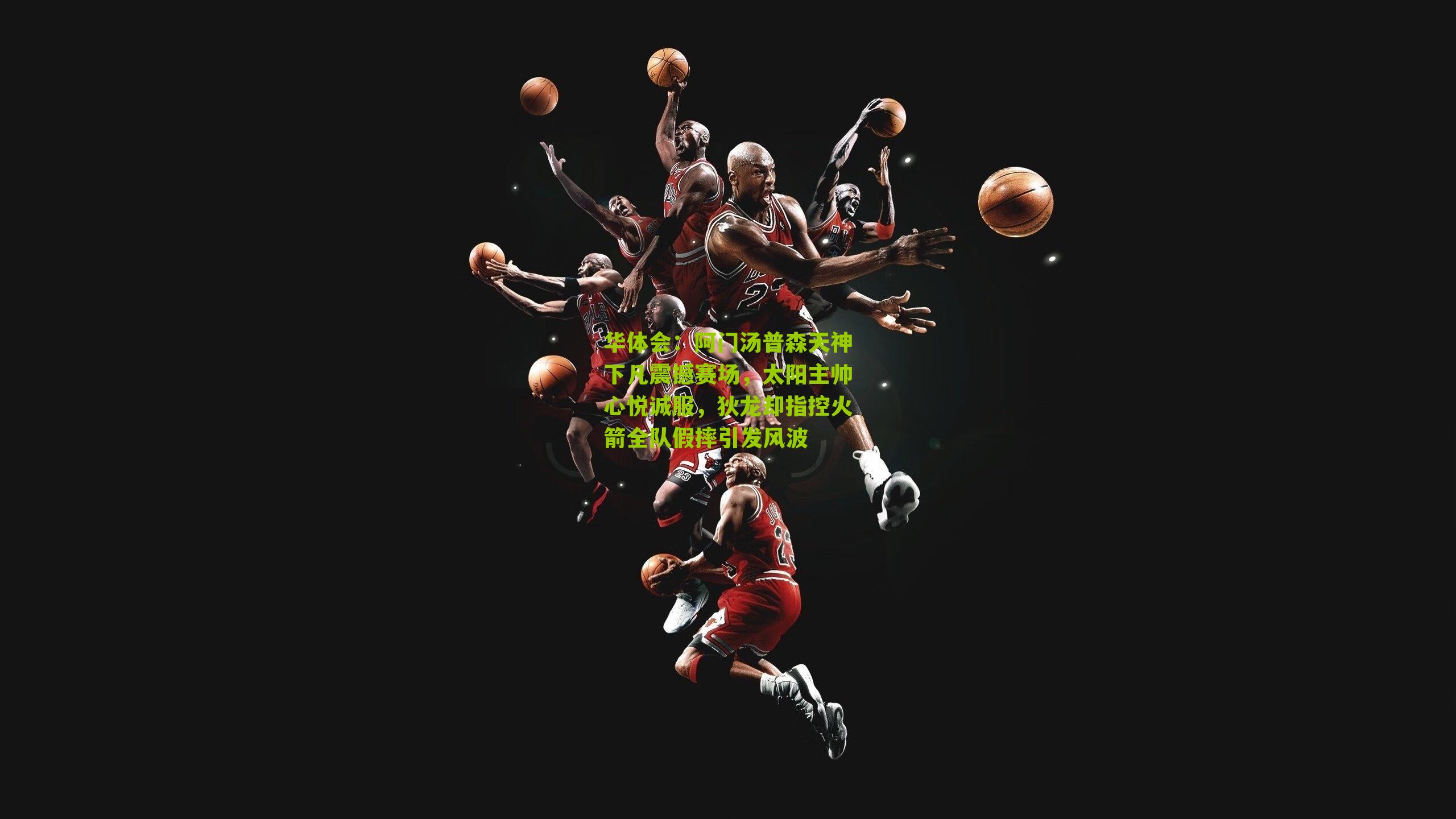 阿门汤普森天神下凡震撼赛场，太阳主帅心悦诚服，狄龙却指控火箭全队假摔引发风波