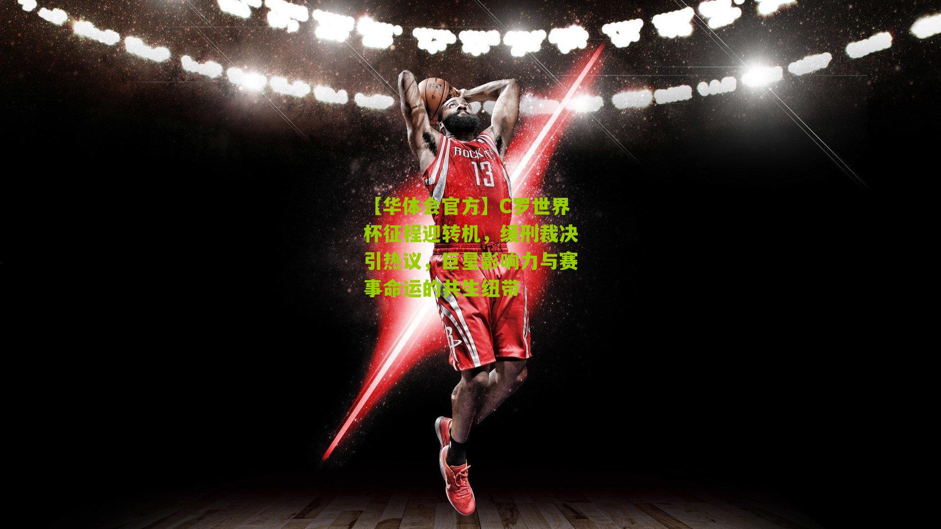 C罗世界杯征程迎转机，缓刑裁决引热议，巨星影响力与赛事命运的共生纽带