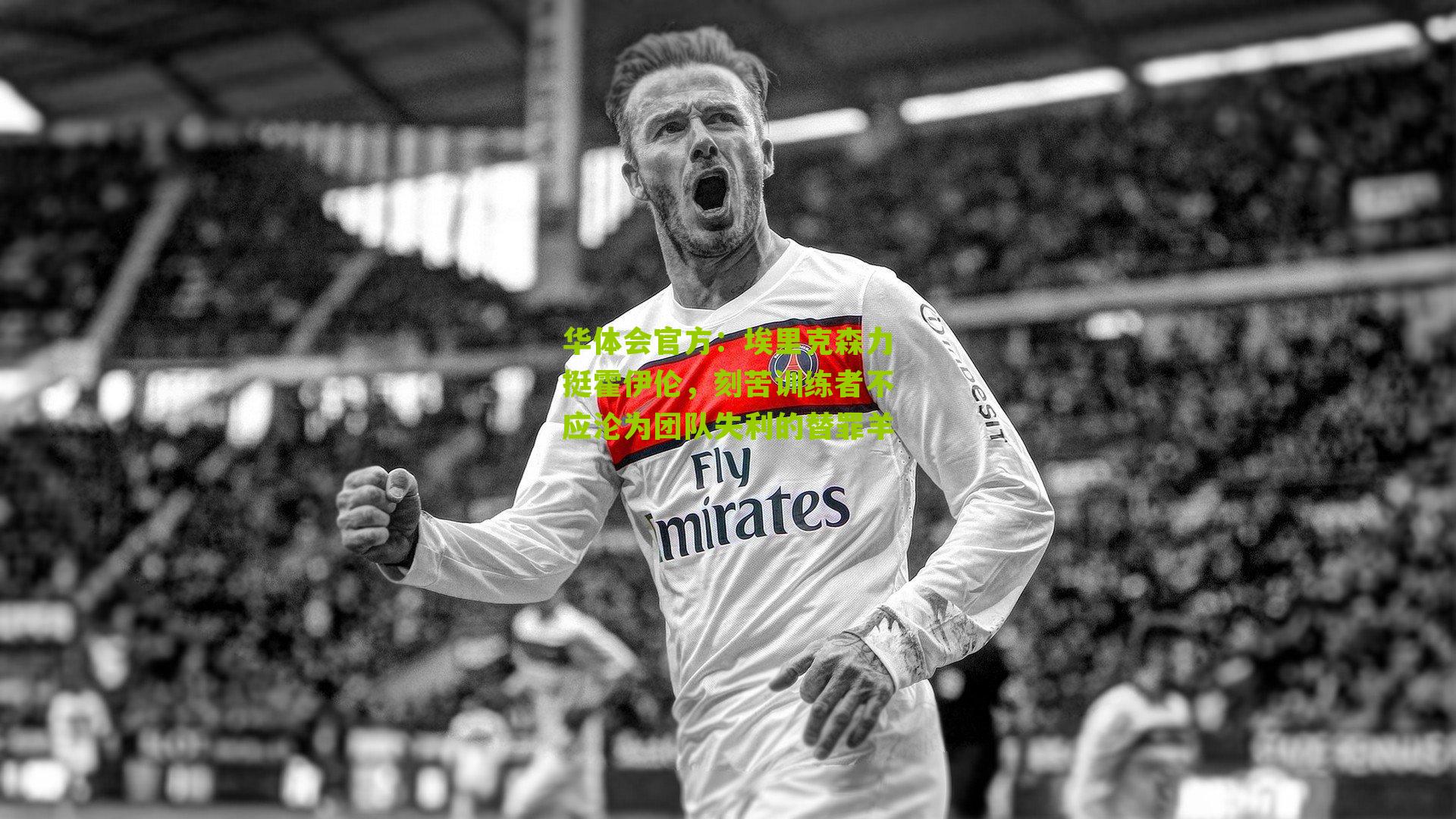 埃里克森力挺霍伊伦，刻苦训练者不应沦为团队失利的替罪羊