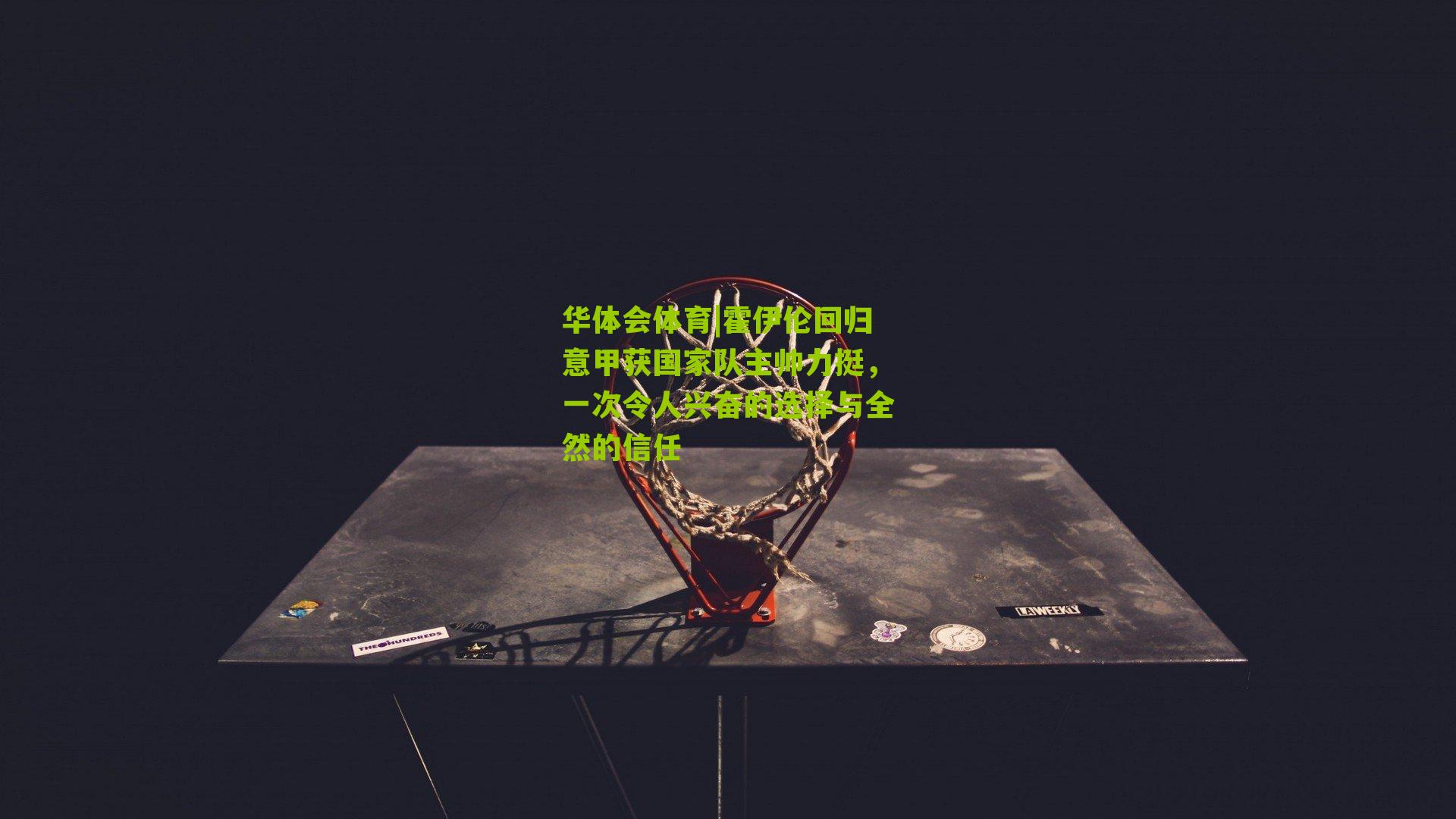 霍伊伦回归意甲获国家队主帅力挺，一次令人兴奋的选择与全然的信任