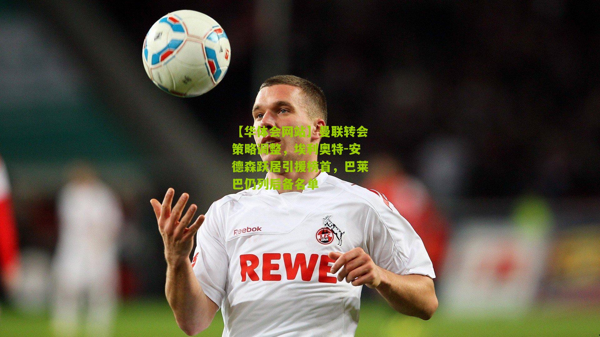 曼联转会策略调整，埃利奥特-安德森跃居引援榜首，巴莱巴仍列后备名单